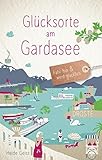 Glücksorte am Gardasee: Fahr hin & werd glücklich: Fahr hin & werd glücklich (Neuauflage)