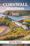 CORNWALL REISEFÜHRER 2025: Erleben Sie einen fantastischen Touristenurlaub mit unvergesslichen Nebenattraktionen an der Südwestküste Englands