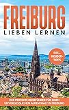 Freiburg lieben lernen: Der perfekte Reiseführer für einen unvergesslichen Aufenthalt in Freiburg - inkl. Insider-Tipps und Tipps zum Geldsparen