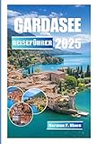 GARDASEE REISEFÜHRER 2025: Erkunden Sie den größten See Italiens Von den Schlössern von Sirmione bis zu den Gipfeln des Monte Baldo, Weinbergen, Familienaktivitäten, Geschichte und Alpine Escapes